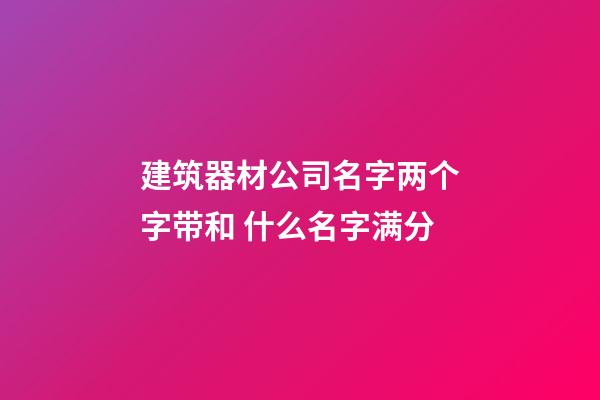 建筑器材公司名字两个字带和 什么名字满分-第1张-公司起名-玄机派